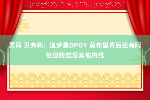 男同 贝弗利：追梦是DPOY 莫布里背后还有阿伦但骁雄没其他内线