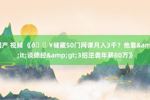 国产 视频 《🔥储藏50门网课月入3千？他靠&lt;谈德经&gt;3招逆袭年薪80万》