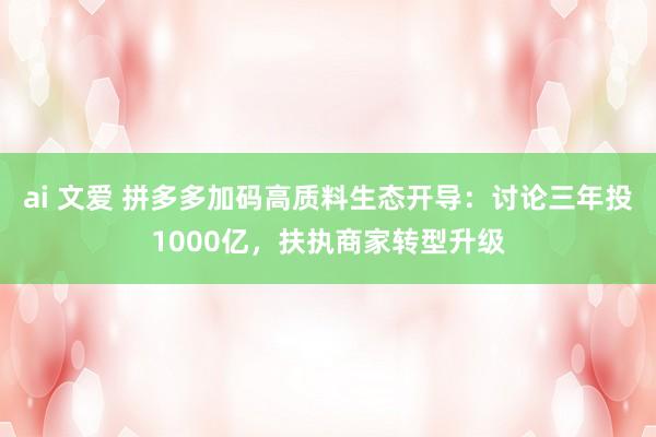 ai 文爱 拼多多加码高质料生态开导：讨论三年投1000亿，扶执商家转型升级