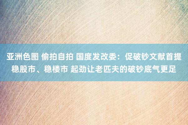 亚洲色图 偷拍自拍 国度发改委：促破钞文献首提稳股市、稳楼市 起劲让老匹夫的破钞底气更足