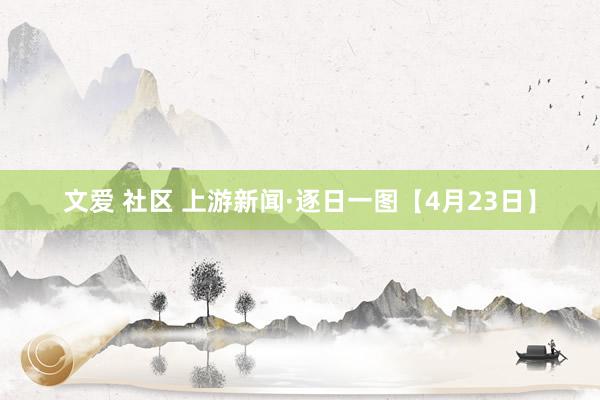 文爱 社区 上游新闻·逐日一图【4月23日】
