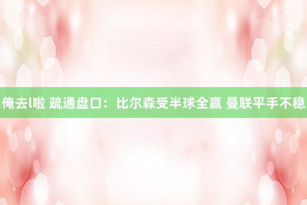俺去l啦 疏通盘口：比尔森受半球全赢 曼联平手不稳