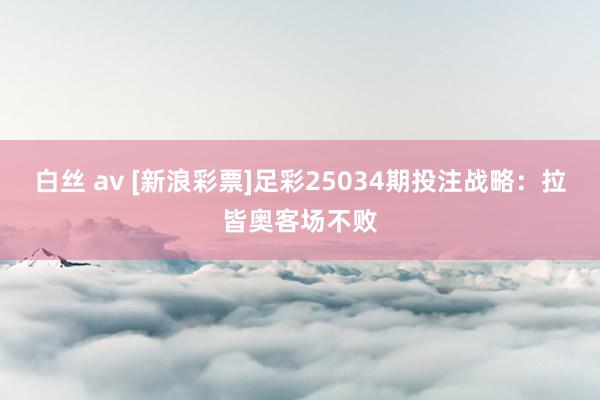 白丝 av [新浪彩票]足彩25034期投注战略：拉皆奥客场不败