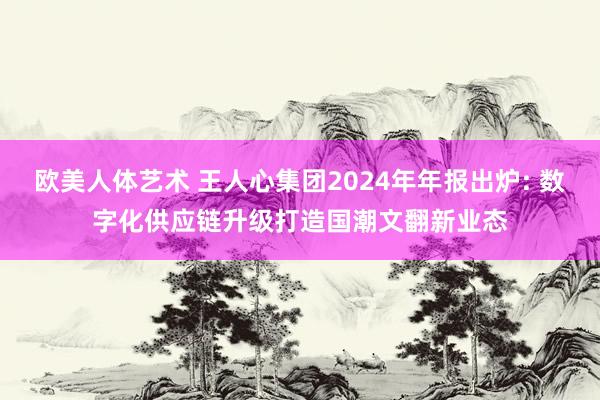 欧美人体艺术 王人心集团2024年年报出炉: 数字化供应链升级打造国潮文翻新业态