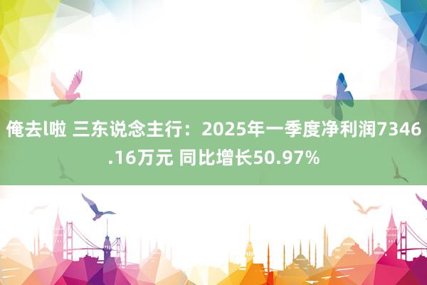 俺去l啦 三东说念主行：2025年一季度净利润7346.16万元 同比增长50.97%