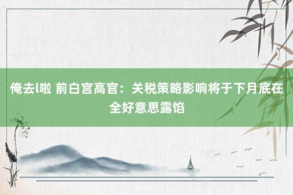 俺去l啦 前白宫高官：关税策略影响将于下月底在全好意思露馅