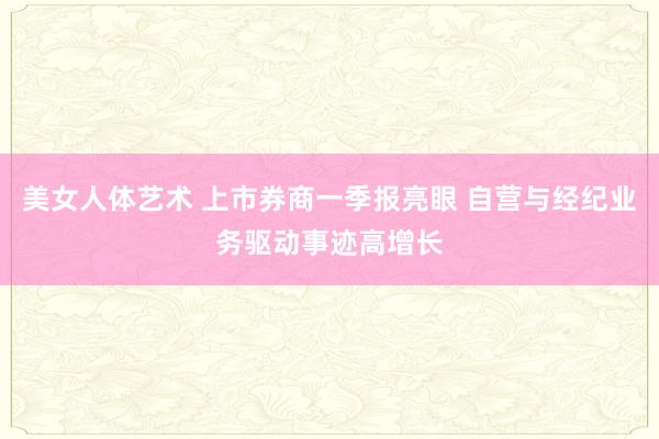 美女人体艺术 上市券商一季报亮眼 自营与经纪业务驱动事迹高增长