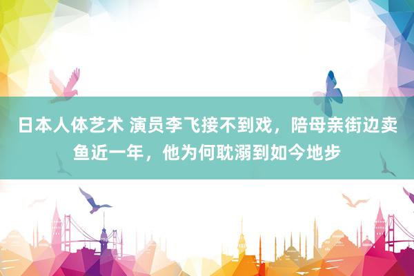 日本人体艺术 演员李飞接不到戏，陪母亲街边卖鱼近一年，他为何耽溺到如今地步