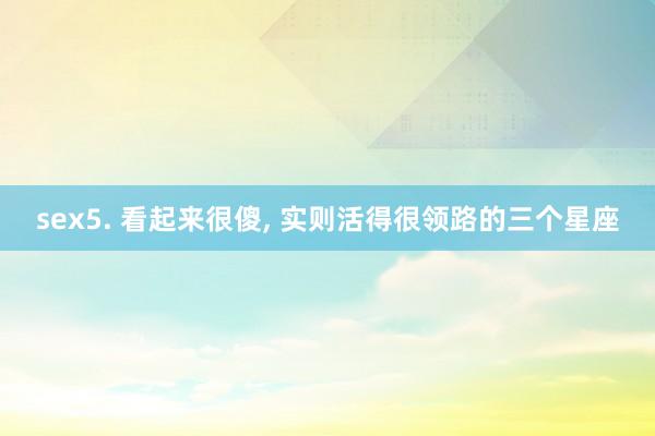 sex5. 看起来很傻, 实则活得很领路的三个星座