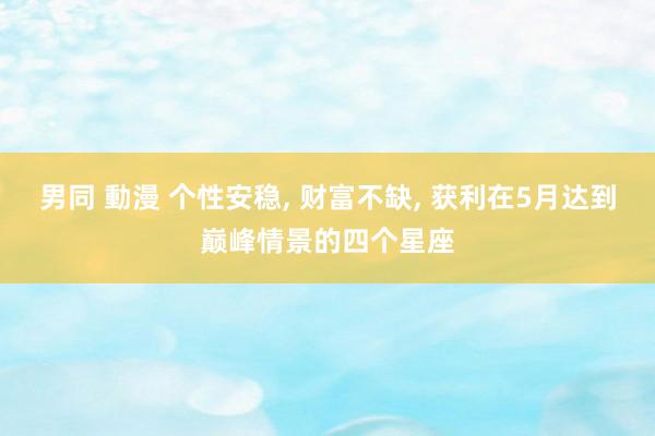男同 動漫 个性安稳, 财富不缺, 获利在5月达到巅峰情景的四个星座