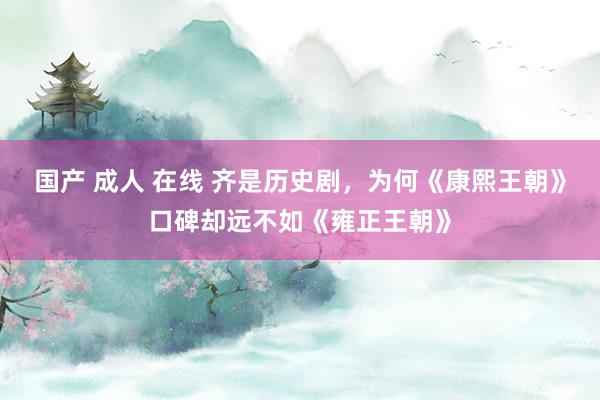 国产 成人 在线 齐是历史剧，为何《康熙王朝》口碑却远不如《雍正王朝》