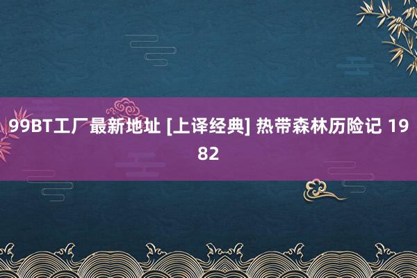 99BT工厂最新地址 [上译经典] 热带森林历险记 1982