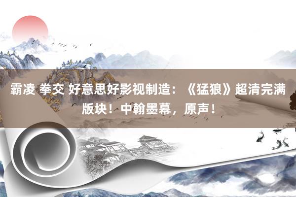 霸凌 拳交 好意思好影视制造：《猛狼》超清完满版块！中翰墨幕，原声！