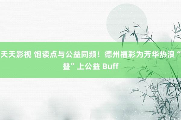 天天影视 饱读点与公益同频！德州福彩为芳华热浪“叠”上公益 Buff